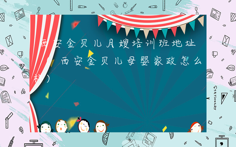 西安金贝儿月嫂培训班地址 (西安金贝儿母婴家政怎么样)